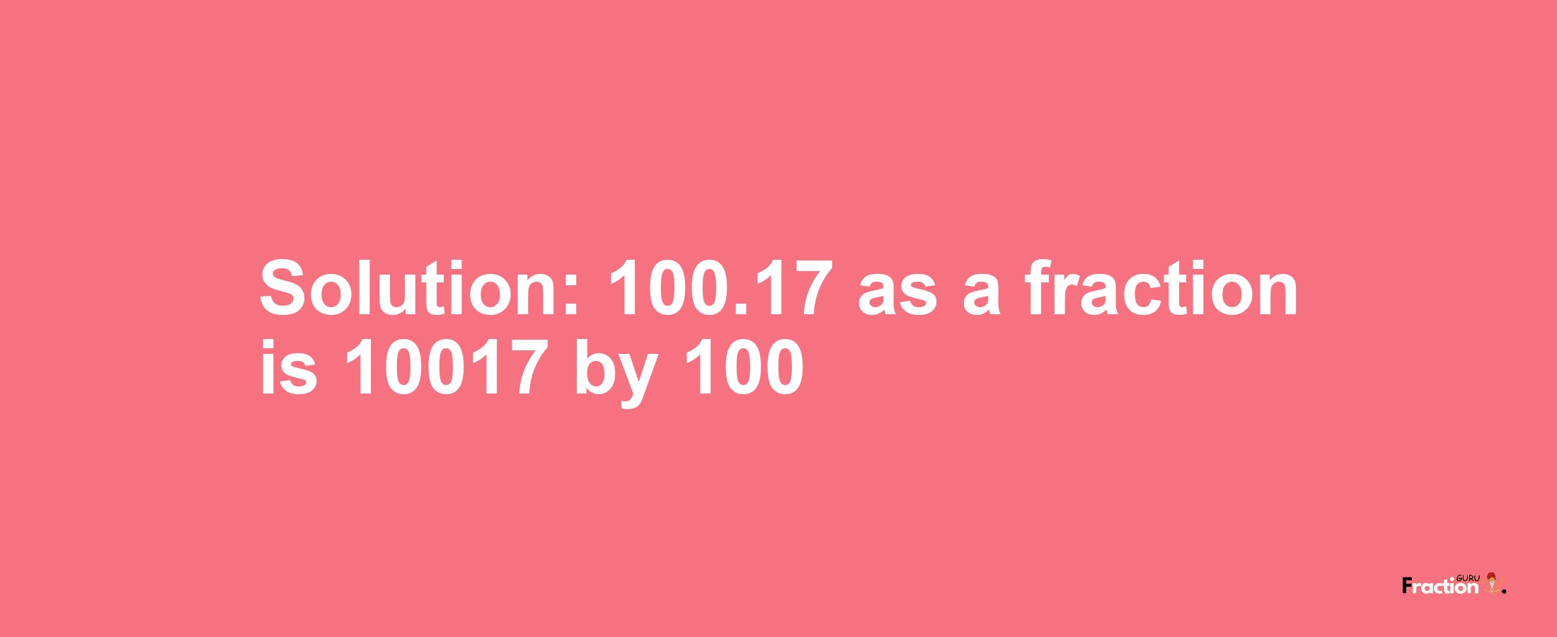 Solution:100.17 as a fraction is 10017/100